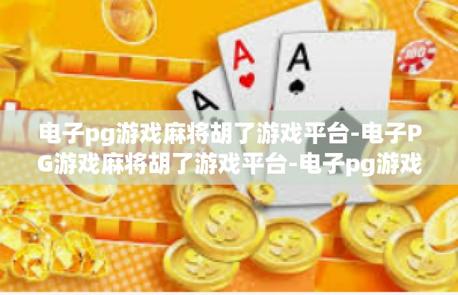 电子pg游戏麻将胡了游戏平台-电子PG游戏麻将胡了游戏平台-电子pg游戏麻将胡了游戏平台