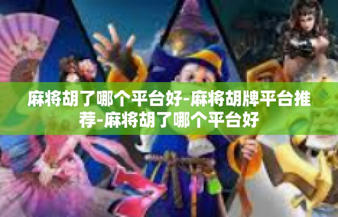 麻将胡了哪个平台好-麻将胡牌平台推荐-麻将胡了哪个平台好