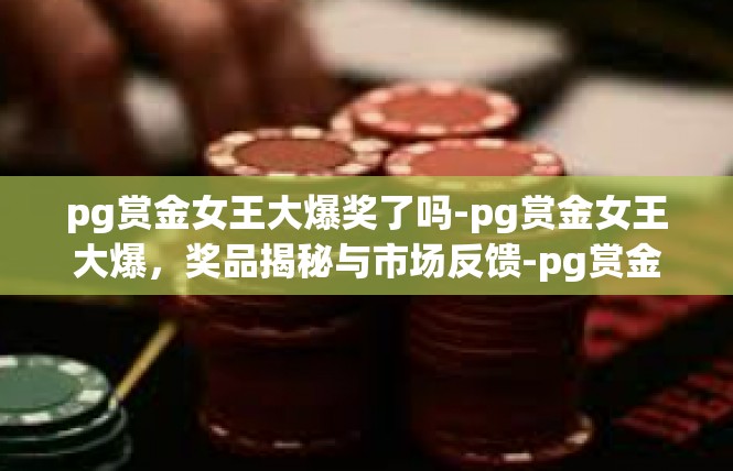 pg赏金女王大爆奖了吗-pg赏金女王大爆，奖品揭秘与市场反馈-pg赏金女王大爆奖了吗