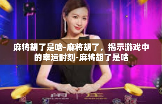 麻将胡了是啥-麻将胡了，揭示游戏中的幸运时刻-麻将胡了是啥