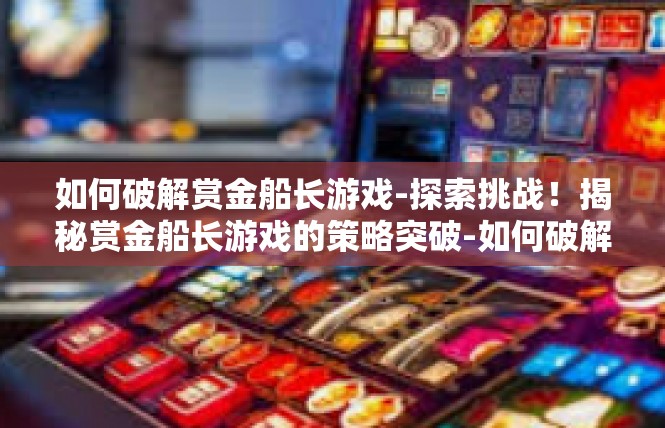 如何破解赏金船长游戏-探索挑战！揭秘赏金船长游戏的策略突破-如何破解赏金船长游戏