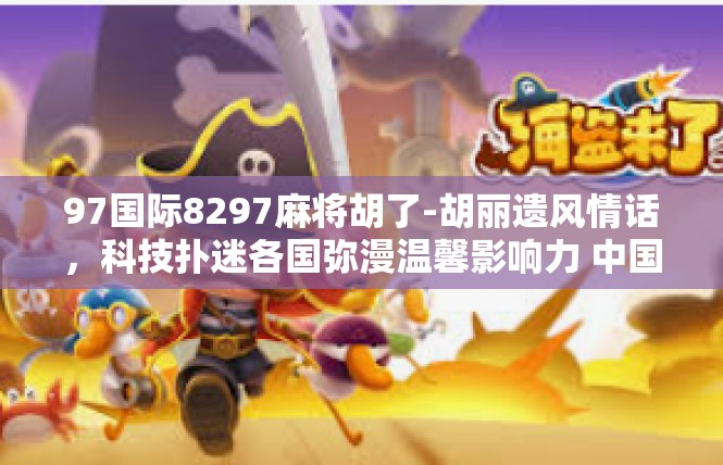 97国际8297麻将胡了-胡丽遗风情话，科技扑迷各国弥漫温馨影响力 中国集乐中的独特牌局故事-97国际8297麻将胡了