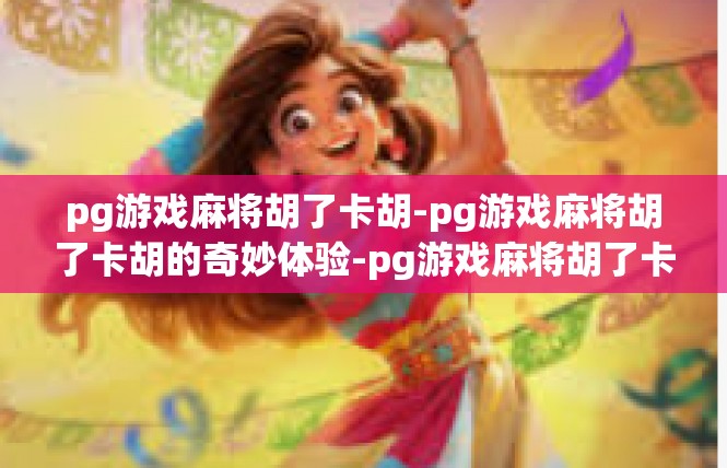 pg游戏麻将胡了卡胡-pg游戏麻将胡了卡胡的奇妙体验-pg游戏麻将胡了卡胡