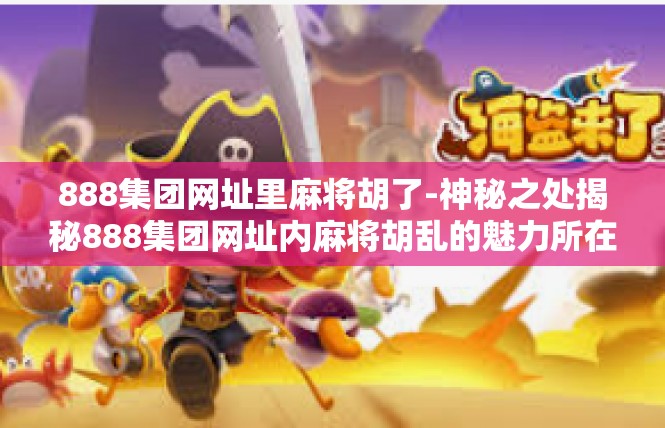 888集团网址里麻将胡了-神秘之处揭秘888集团网址内麻将胡乱的魅力所在-888集团网址里麻将胡了
