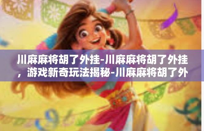 川麻麻将胡了外挂-川麻麻将胡了外挂，游戏新奇玩法揭秘-川麻麻将胡了外挂