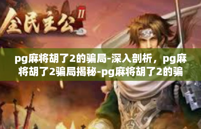 pg麻将胡了2的骗局-深入剖析，pg麻将胡了2骗局揭秘-pg麻将胡了2的骗局