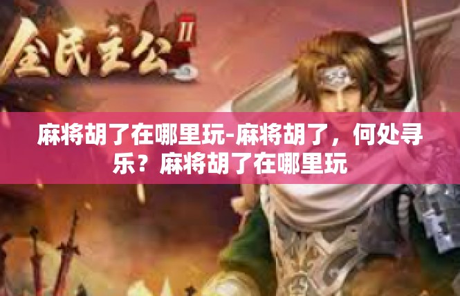 麻将胡了在哪里玩-麻将胡了，何处寻乐？麻将胡了在哪里玩