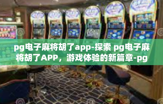pg电子麻将胡了app-探索 pg电子麻将胡了APP，游戏体验的新篇章-pg电子麻将胡了app