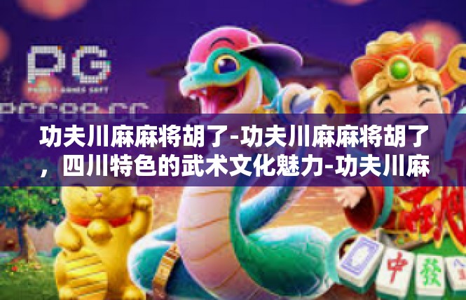 功夫川麻麻将胡了-功夫川麻麻将胡了，四川特色的武术文化魅力-功夫川麻麻将胡了