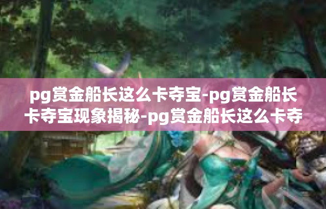 pg赏金船长这么卡夺宝-pg赏金船长卡夺宝现象揭秘-pg赏金船长这么卡夺宝
