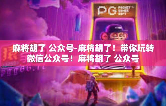 麻将胡了 公众号-麻将胡了！带你玩转微信公众号！麻将胡了 公众号