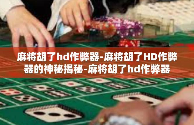 麻将胡了hd作弊器-麻将胡了HD作弊器的神秘揭秘-麻将胡了hd作弊器