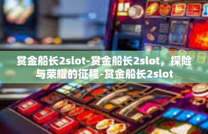 赏金船长2slot-赏金船长2slot，探险与荣耀的征程-赏金船长2slot