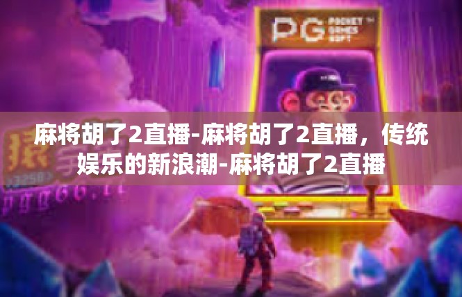 麻将胡了2直播-麻将胡了2直播，传统娱乐的新浪潮-麻将胡了2直播