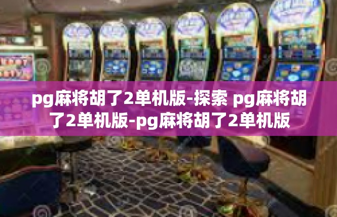 pg麻将胡了2单机版-探索 pg麻将胡了2单机版-pg麻将胡了2单机版