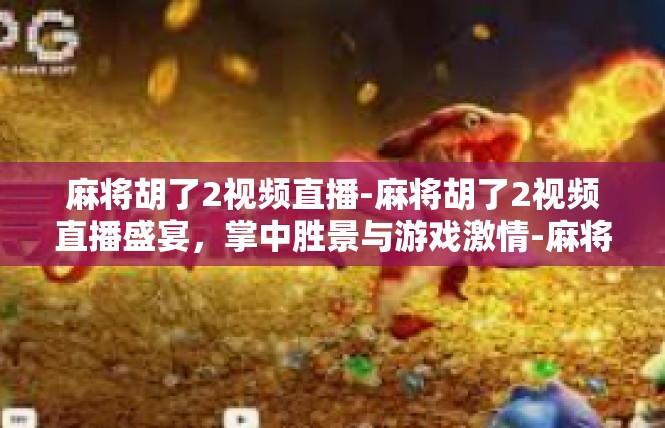 麻将胡了2视频直播-麻将胡了2视频直播盛宴，掌中胜景与游戏激情-麻将胡了2视频直播