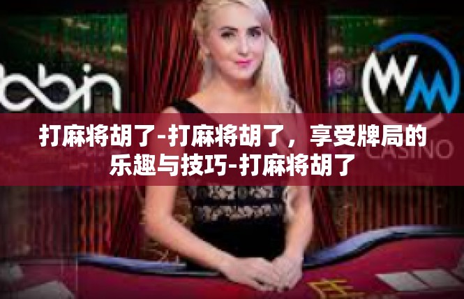 打麻将胡了-打麻将胡了，享受牌局的乐趣与技巧-打麻将胡了