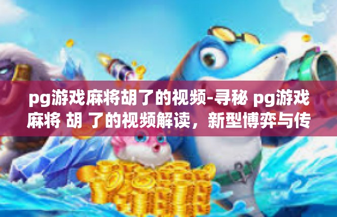pg游戏麻将胡了的视频-寻秘 pg游戏麻将 胡 了的视频解读，新型博弈与传统趣味-pg游戏麻将胡了的视频
