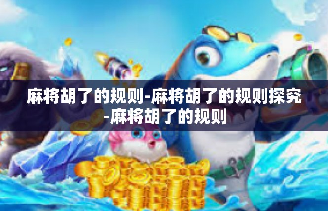 麻将胡了的规则-麻将胡了的规则探究-麻将胡了的规则