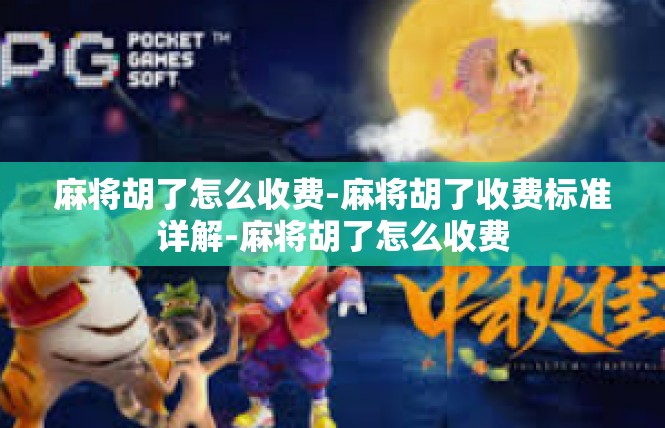 麻将胡了怎么收费-麻将胡了收费标准详解-麻将胡了怎么收费