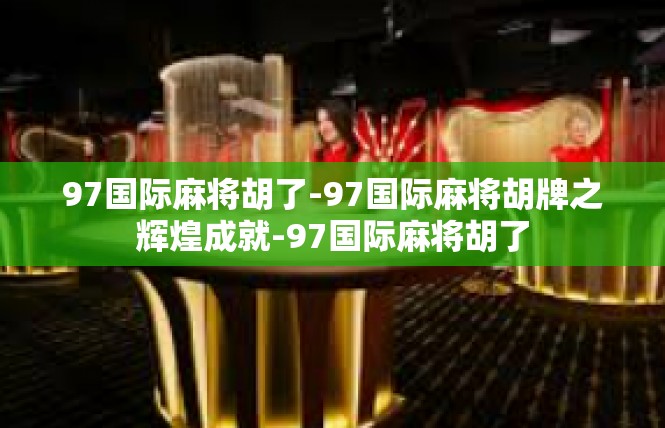 97国际麻将胡了-97国际麻将胡牌之辉煌成就-97国际麻将胡了