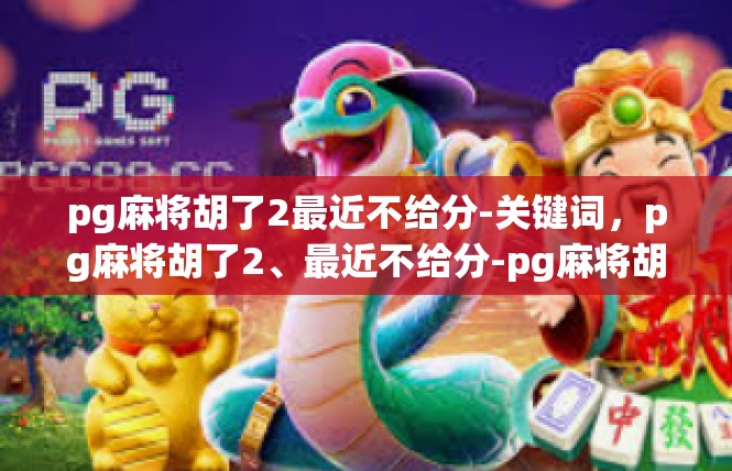 pg麻将胡了2最近不给分-关键词，pg麻将胡了2、最近不给分-pg麻将胡了2最近不给分