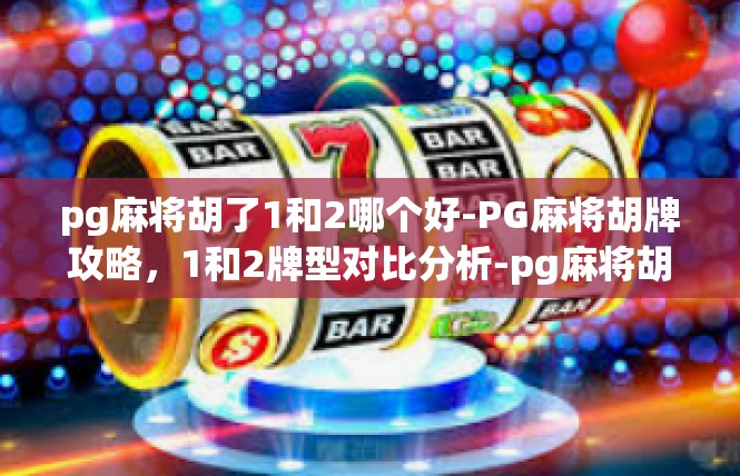pg麻将胡了1和2哪个好-PG麻将胡牌攻略，1和2牌型对比分析-pg麻将胡了1和2哪个好