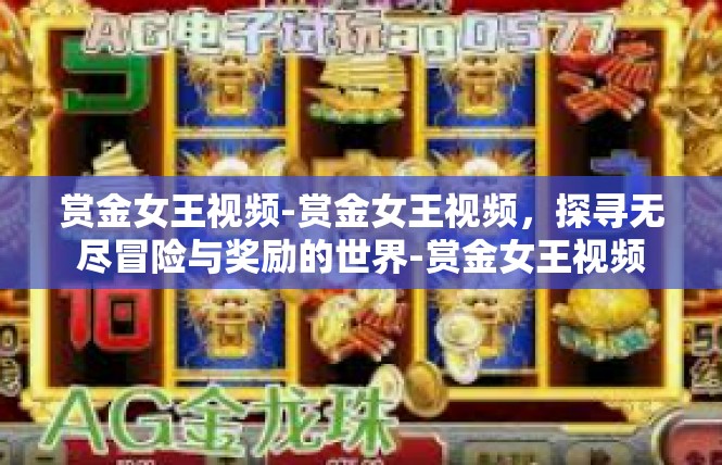 赏金女王视频-赏金女王视频，探寻无尽冒险与奖励的世界-赏金女王视频