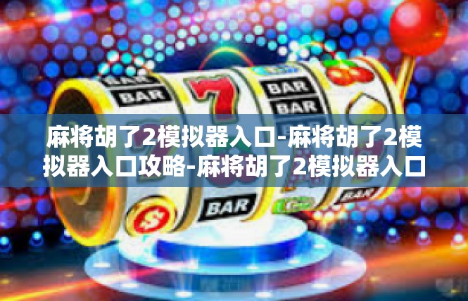 麻将胡了2模拟器入口-麻将胡了2模拟器入口攻略-麻将胡了2模拟器入口