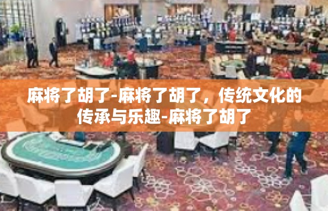 麻将了胡了-麻将了胡了，传统文化的传承与乐趣-麻将了胡了