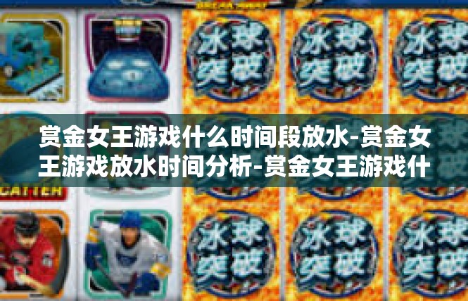 赏金女王游戏什么时间段放水-赏金女王游戏放水时间分析-赏金女王游戏什么时间段放水