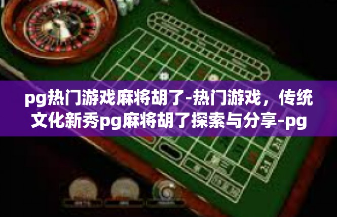 pg热门游戏麻将胡了-热门游戏，传统文化新秀pg麻将胡了探索与分享-pg热门游戏麻将胡了
