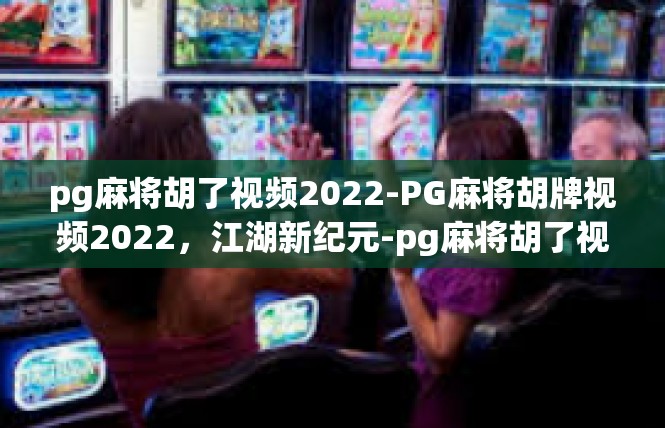 pg麻将胡了视频2022-PG麻将胡牌视频2022，江湖新纪元-pg麻将胡了视频2022