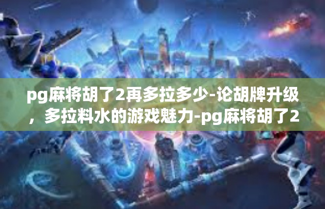 pg麻将胡了2再多拉多少-论胡牌升级，多拉料水的游戏魅力-pg麻将胡了2再多拉多少