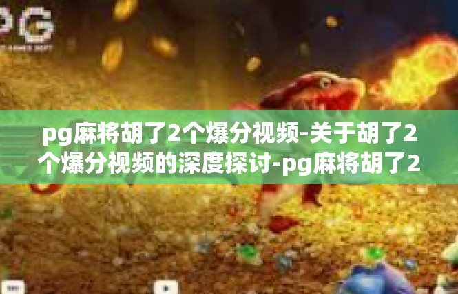 pg麻将胡了2个爆分视频-关于胡了2个爆分视频的深度探讨-pg麻将胡了2个爆分视频