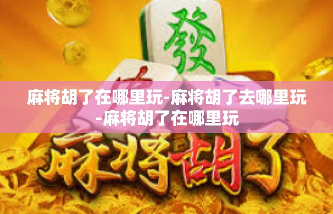 麻将胡了在哪里玩-麻将胡了去哪里玩-麻将胡了在哪里玩