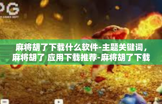 麻将胡了下载什么软件-主题关键词，麻将胡了 应用下载推荐-麻将胡了下载什么软件