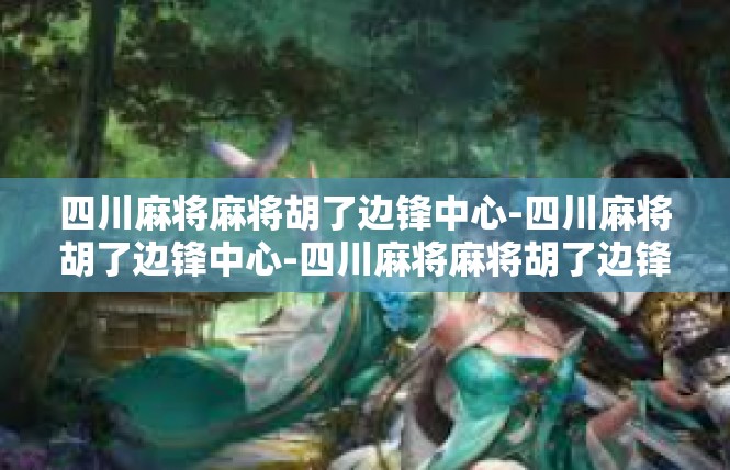 四川麻将麻将胡了边锋中心-四川麻将胡了边锋中心-四川麻将麻将胡了边锋中心