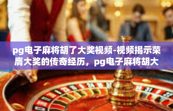 pg电子麻将胡了大奖视频-视频揭示荣膺大奖的传奇经历，pg电子麻将胡大奖-pg电子麻将胡了大奖视频