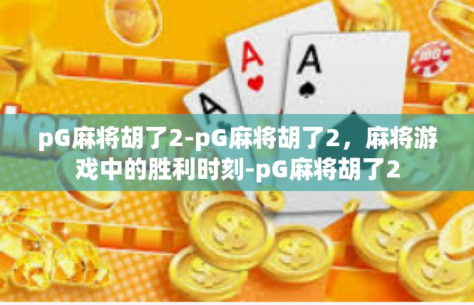 pG麻将胡了2-pG麻将胡了2，麻将游戏中的胜利时刻-pG麻将胡了2