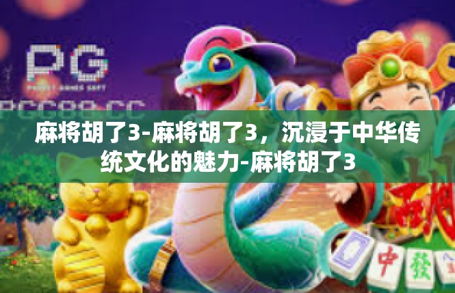 麻将胡了3-麻将胡了3，沉浸于中华传统文化的魅力-麻将胡了3