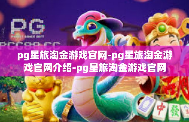 pg星旅淘金游戏官网-pg星旅淘金游戏官网介绍-pg星旅淘金游戏官网