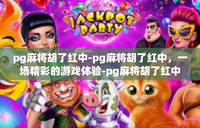 pg麻将胡了红中-pg麻将胡了红中，一场精彩的游戏体验-pg麻将胡了红中
