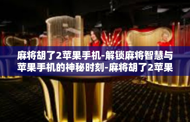 麻将胡了2苹果手机-解锁麻将智慧与苹果手机的神秘时刻-麻将胡了2苹果手机