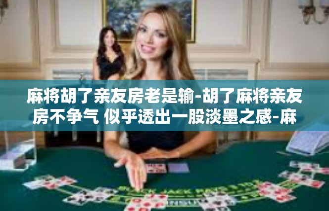 麻将胡了亲友房老是输-胡了麻将亲友房不争气 似乎透出一股淡墨之感-麻将胡了亲友房老是输