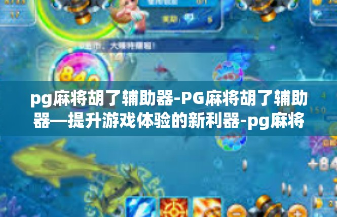 pg麻将胡了辅助器-PG麻将胡了辅助器—提升游戏体验的新利器-pg麻将胡了辅助器