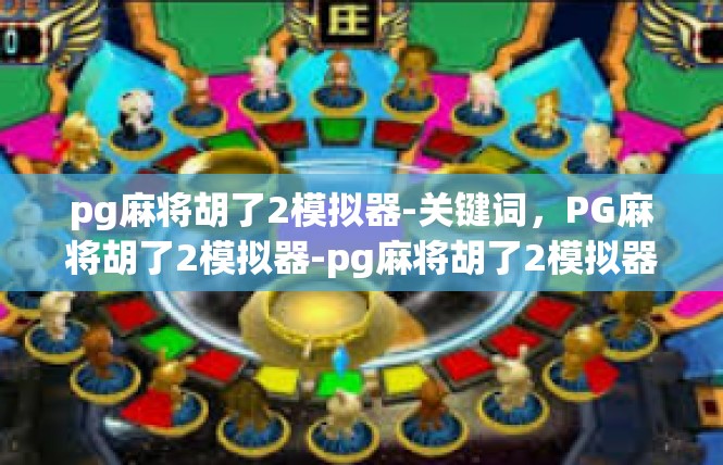 pg麻将胡了2模拟器-关键词，PG麻将胡了2模拟器-pg麻将胡了2模拟器