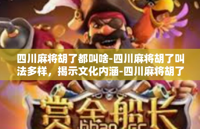 四川麻将胡了都叫啥-四川麻将胡了叫法多样，揭示文化内涵-四川麻将胡了都叫啥