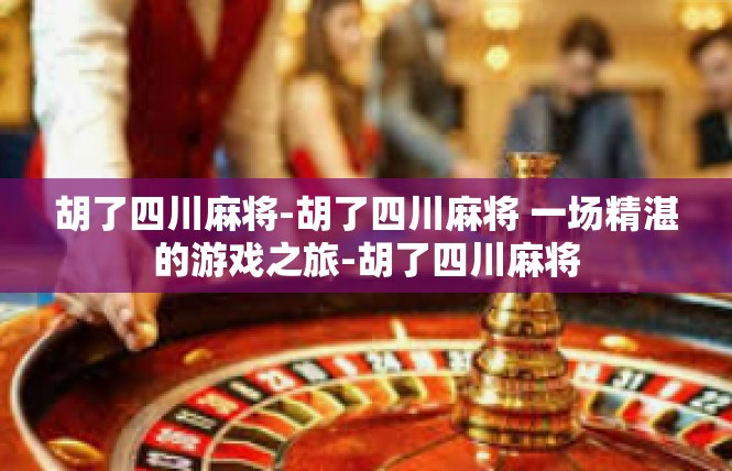 胡了四川麻将-胡了四川麻将 一场精湛的游戏之旅-胡了四川麻将