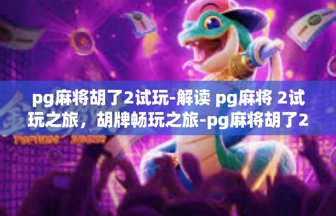 pg麻将胡了2试玩-解读 pg麻将 2试玩之旅，胡牌畅玩之旅-pg麻将胡了2试玩